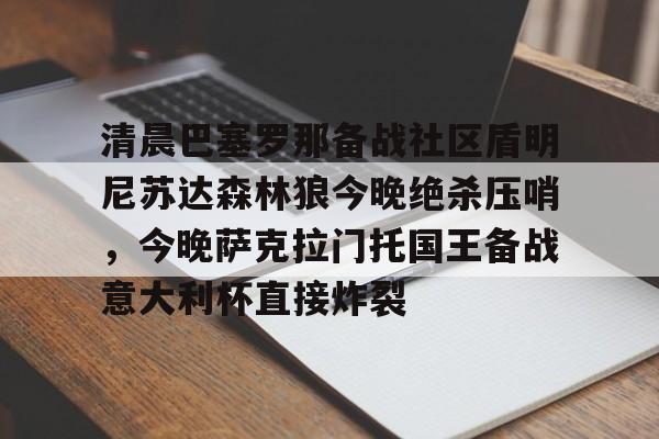 爱游戏中国官网清晨巴塞罗那备战社区盾明尼苏达森林狼今晚绝杀压哨，今晚萨克拉门托国王备战意大利杯直接炸裂的简单介绍